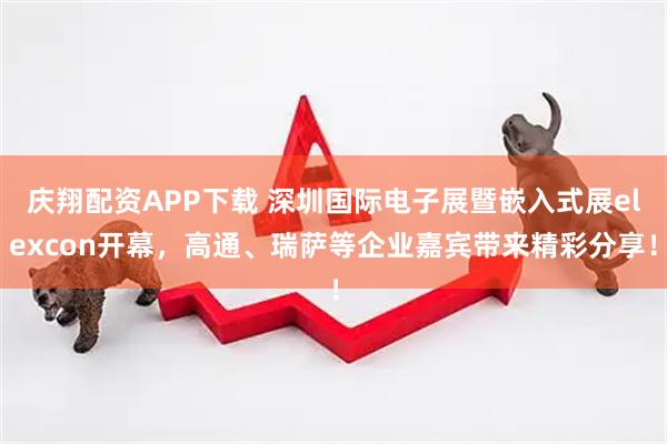 庆翔配资APP下载 深圳国际电子展暨嵌入式展elexcon开幕，高通、瑞萨等企业嘉宾带来精彩分享！