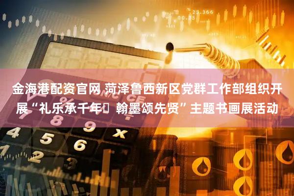 金海港配资官网 菏泽鲁西新区党群工作部组织开展“礼乐承千年・翰墨颂先贤”主题书画展活动