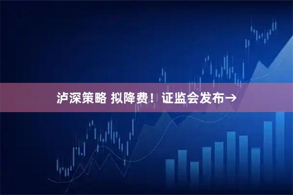 泸深策略 拟降费！证监会发布→