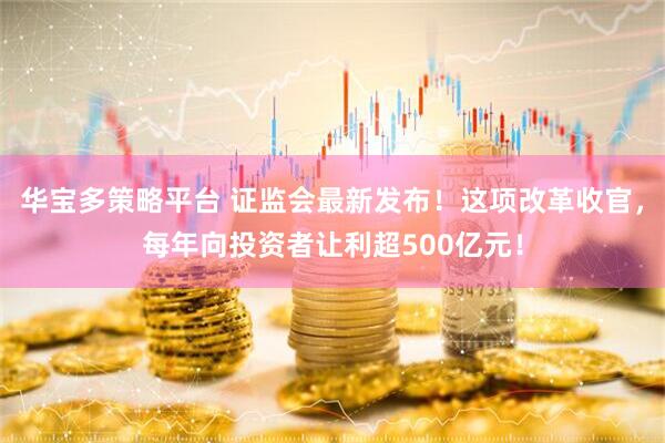 华宝多策略平台 证监会最新发布！这项改革收官，每年向投资者让利超500亿元！