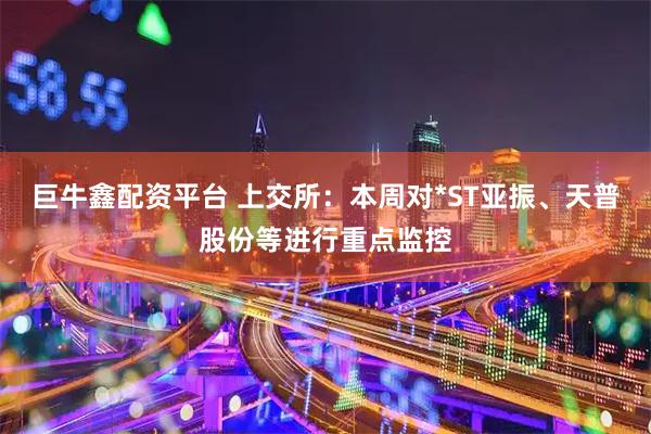 巨牛鑫配资平台 上交所：本周对*ST亚振、天普股份等进行重点监控