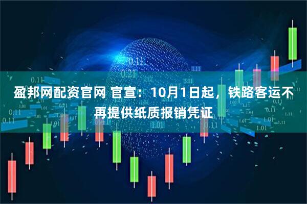 盈邦网配资官网 官宣：10月1日起，铁路客运不再提供纸质报销凭证