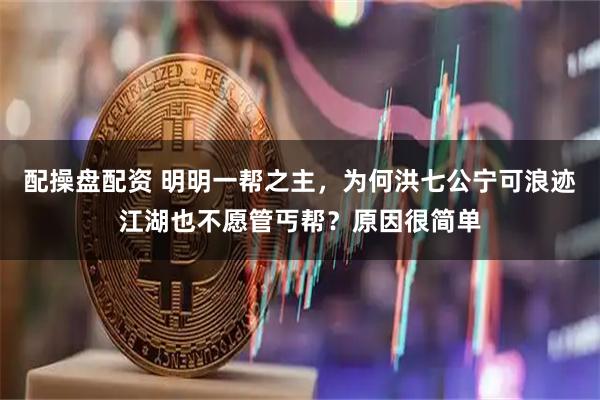 配操盘配资 明明一帮之主，为何洪七公宁可浪迹江湖也不愿管丐帮？原因很简单