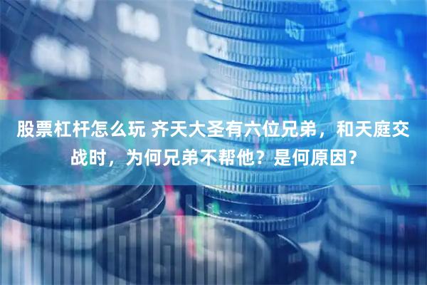 股票杠杆怎么玩 齐天大圣有六位兄弟，和天庭交战时，为何兄弟不帮他？是何原因？