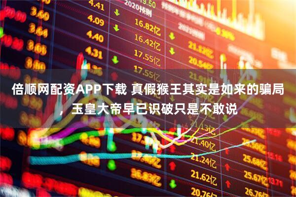 倍顺网配资APP下载 真假猴王其实是如来的骗局，玉皇大帝早已识破只是不敢说