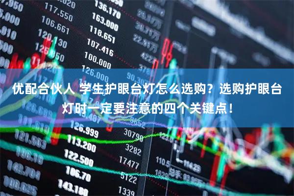 优配合伙人 学生护眼台灯怎么选购？选购护眼台灯时一定要注意的四个关键点！