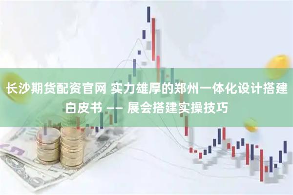长沙期货配资官网 实力雄厚的郑州一体化设计搭建白皮书 —— 展会搭建实操技巧