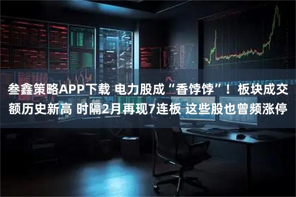 叁鑫策略APP下载 电力股成“香饽饽”！板块成交额历史新高 时隔2月再现7连板 这些股也曾频涨停
