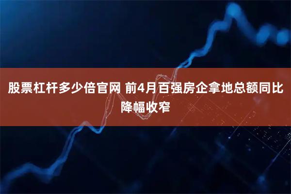 股票杠杆多少倍官网 前4月百强房企拿地总额同比降幅收窄