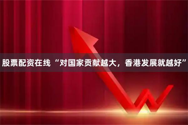 股票配资在线 “对国家贡献越大，香港发展就越好”