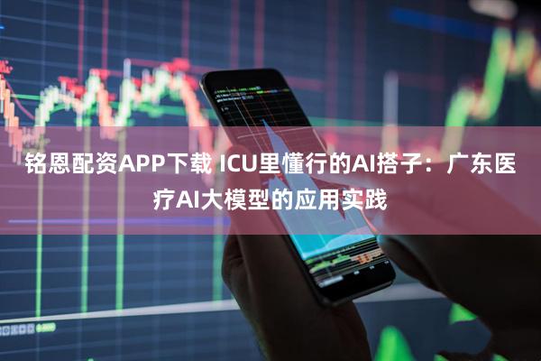 铭恩配资APP下载 ICU里懂行的AI搭子：广东医疗AI大模型的应用实践